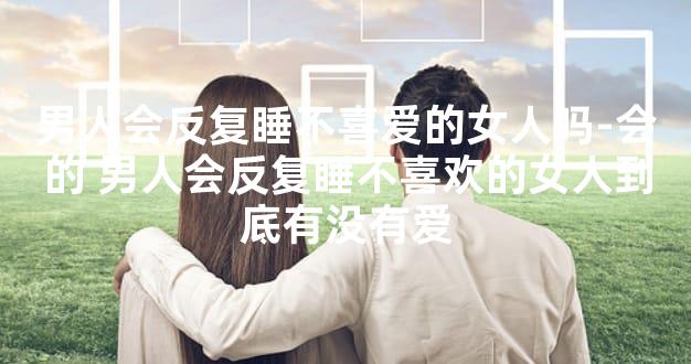 男人会反复睡不喜爱的女人吗-会的 男人会反复睡不喜